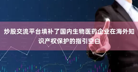 炒股交流平台填补了国内生物医药企业在海外知识产权保护的指引空白
