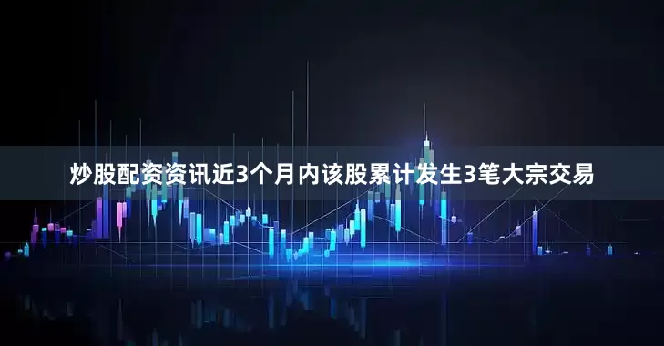 炒股配资资讯近3个月内该股累计发生3笔大宗交易
