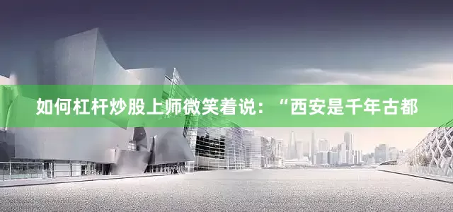 如何杠杆炒股上师微笑着说：“西安是千年古都