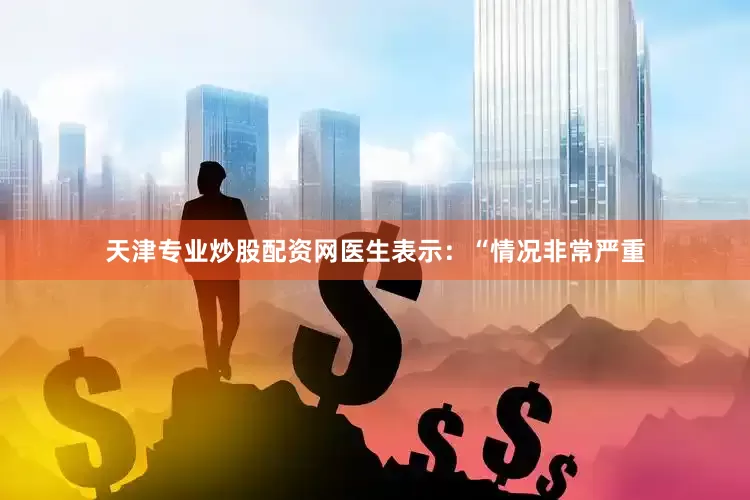 天津专业炒股配资网医生表示：“情况非常严重