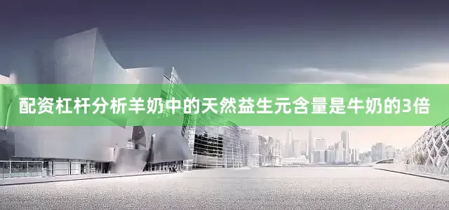 配资杠杆分析羊奶中的天然益生元含量是牛奶的3倍