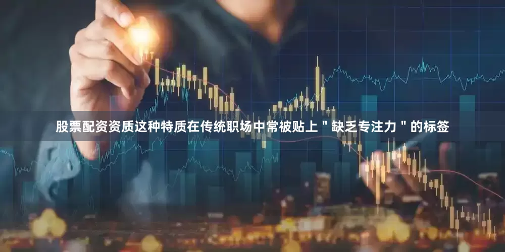 股票配资资质这种特质在传统职场中常被贴上＂缺乏专注力＂的标签
