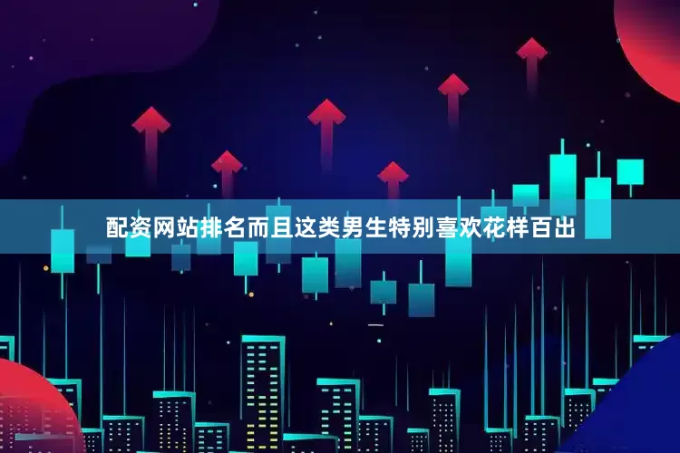 配资网站排名而且这类男生特别喜欢花样百出