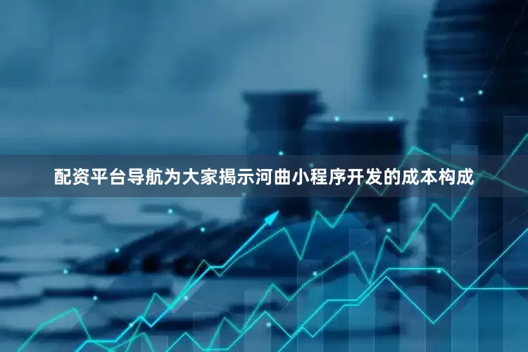 配资平台导航为大家揭示河曲小程序开发的成本构成