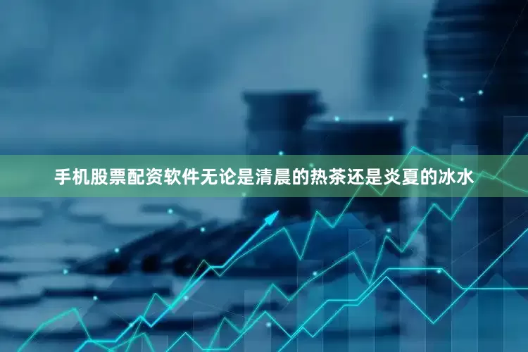 手机股票配资软件无论是清晨的热茶还是炎夏的冰水