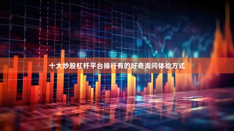 十大炒股杠杆平台排行有的好奇询问体验方式