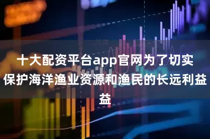十大配资平台app官网为了切实保护海洋渔业资源和渔民的长远利益