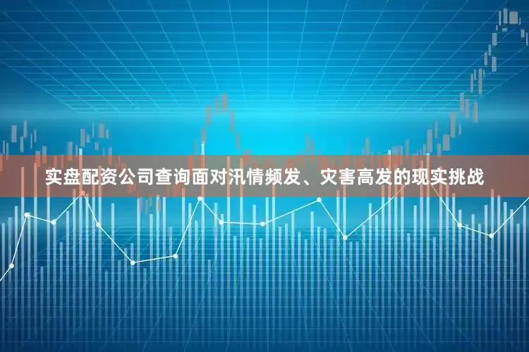 实盘配资公司查询面对汛情频发、灾害高发的现实挑战
