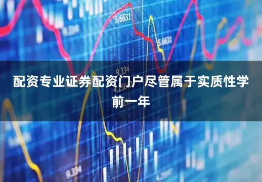 配资专业证券配资门户尽管属于实质性学前一年