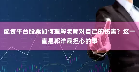 配资平台股票如何理解老师对自己的伤害？这一直是郭洋最担心的事