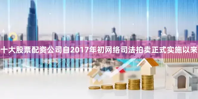 十大股票配资公司自2017年初网络司法拍卖正式实施以来
