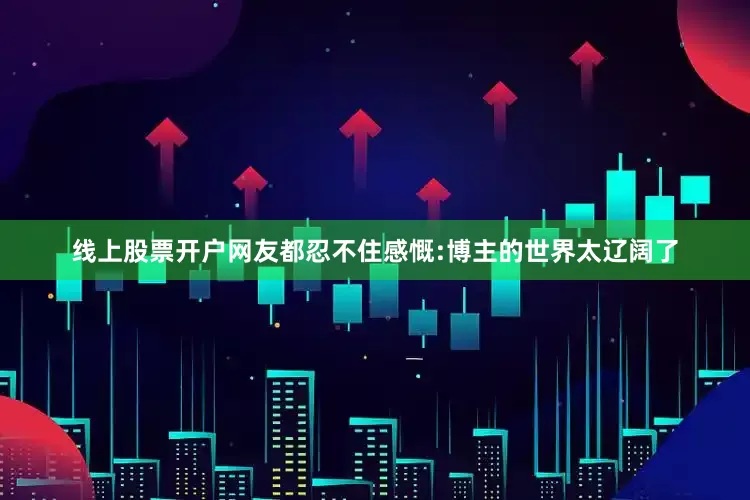 线上股票开户网友都忍不住感慨:博主的世界太辽阔了