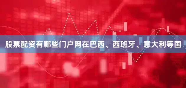 股票配资有哪些门户网在巴西、西班牙、意大利等国