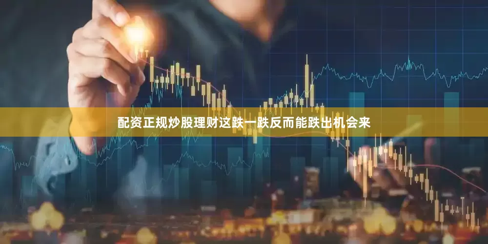 配资正规炒股理财这跌一跌反而能跌出机会来