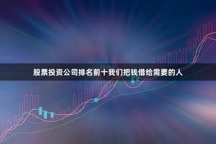 股票投资公司排名前十我们把钱借给需要的人