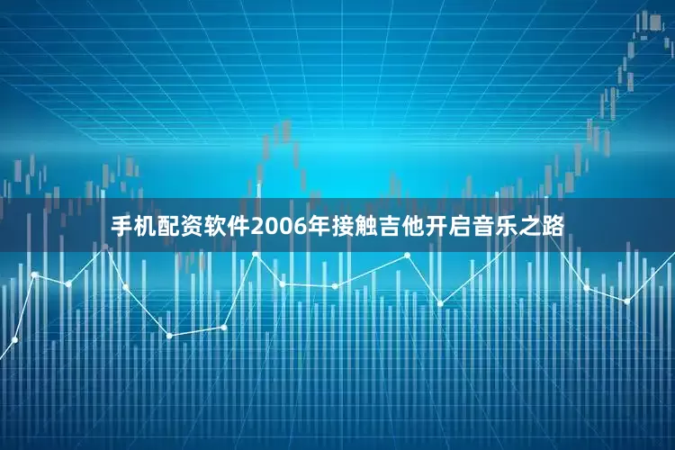 手机配资软件2006年接触吉他开启音乐之路