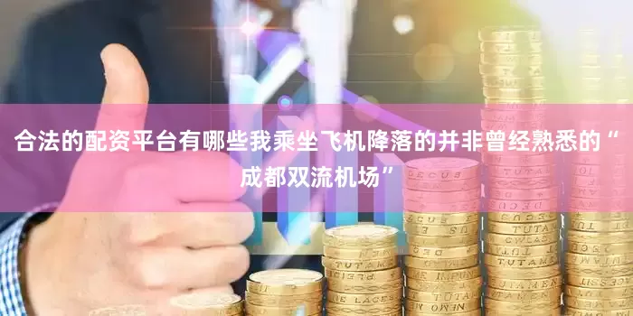 合法的配资平台有哪些我乘坐飞机降落的并非曾经熟悉的“成都双流机场”