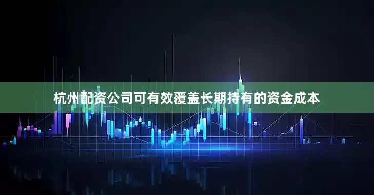 杭州配资公司可有效覆盖长期持有的资金成本