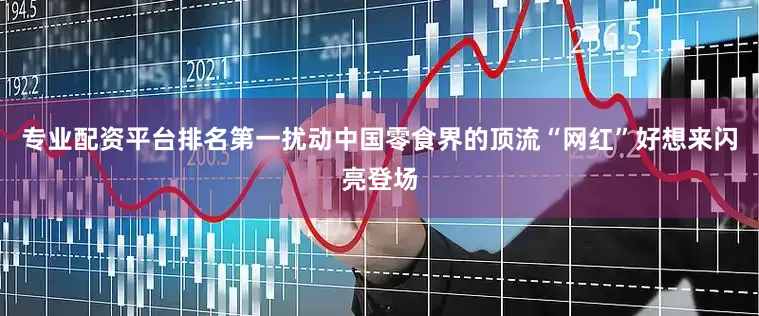 专业配资平台排名第一扰动中国零食界的顶流“网红”好想来闪亮登场