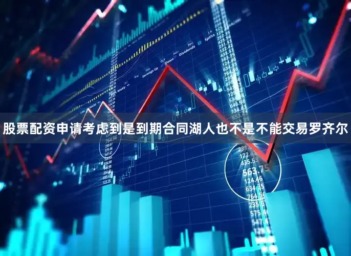 股票配资申请考虑到是到期合同湖人也不是不能交易罗齐尔