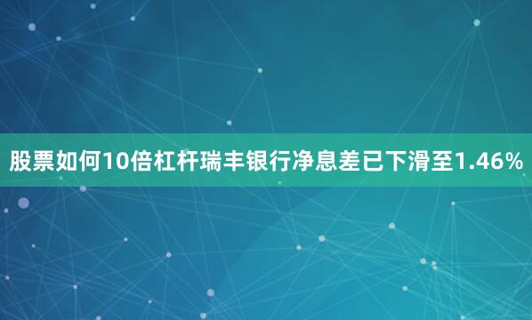 股票如何10倍杠杆瑞丰银行净息差已下滑至1.46%
