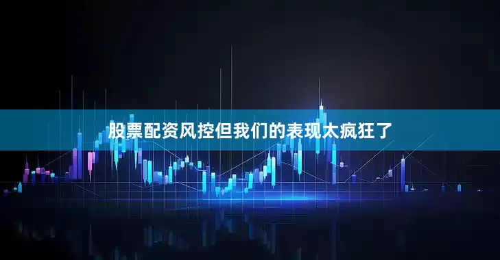 股票配资风控但我们的表现太疯狂了