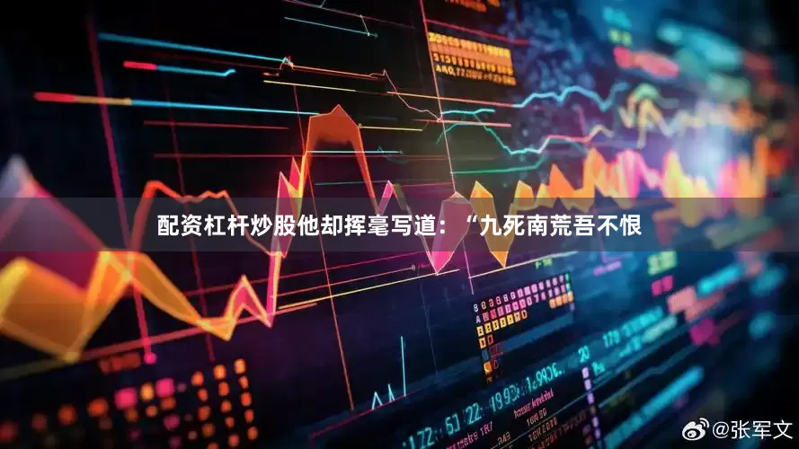 配资杠杆炒股他却挥毫写道：“九死南荒吾不恨