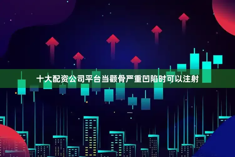 十大配资公司平台当颧骨严重凹陷时可以注射