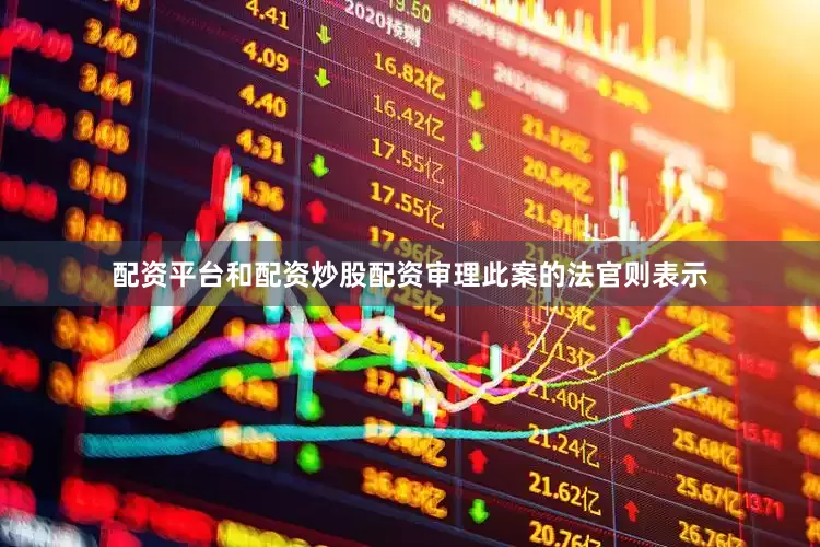 配资平台和配资炒股配资审理此案的法官则表示