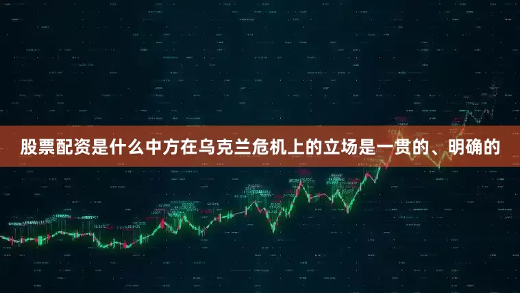 股票配资是什么中方在乌克兰危机上的立场是一贯的、明确的