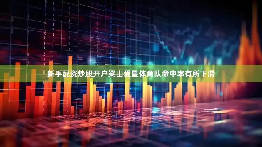新手配资炒股开户梁山爱星体育队命中率有所下滑