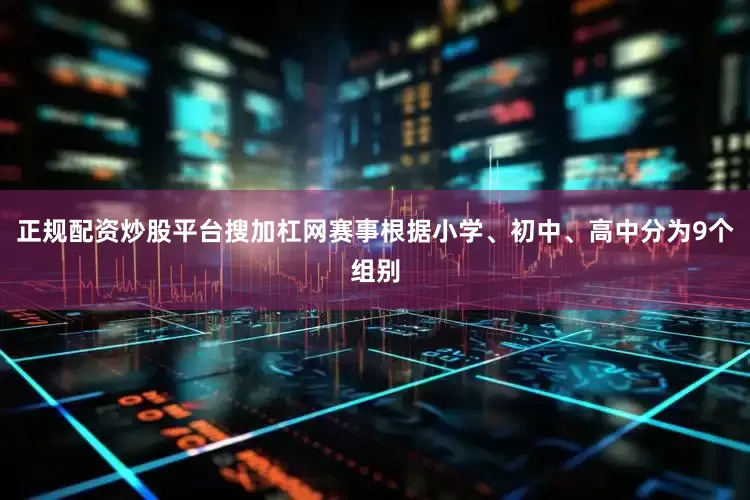 正规配资炒股平台搜加杠网赛事根据小学、初中、高中分为9个组别