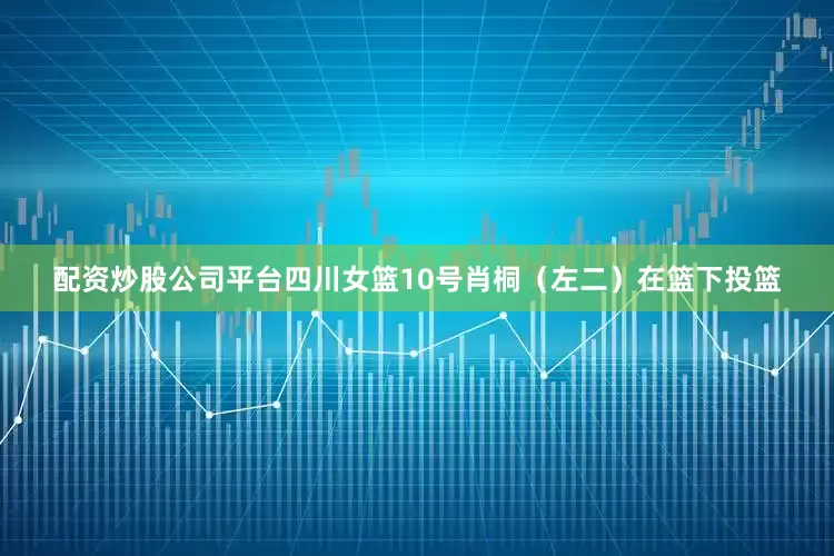 配资炒股公司平台四川女篮10号肖桐（左二）在篮下投篮