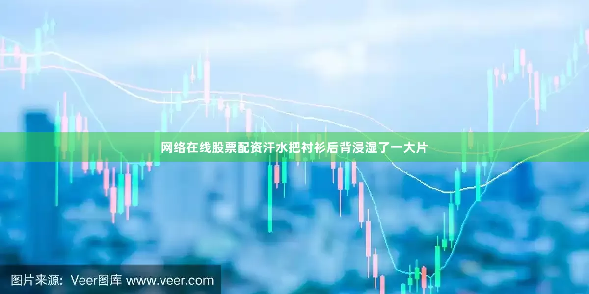 网络在线股票配资汗水把衬衫后背浸湿了一大片