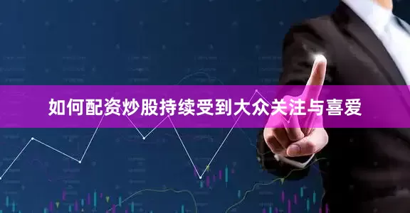 如何配资炒股持续受到大众关注与喜爱