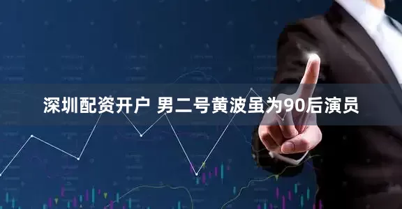 深圳配资开户 男二号黄波虽为90后演员