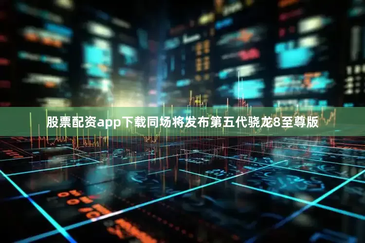 股票配资app下载同场将发布第五代骁龙8至尊版