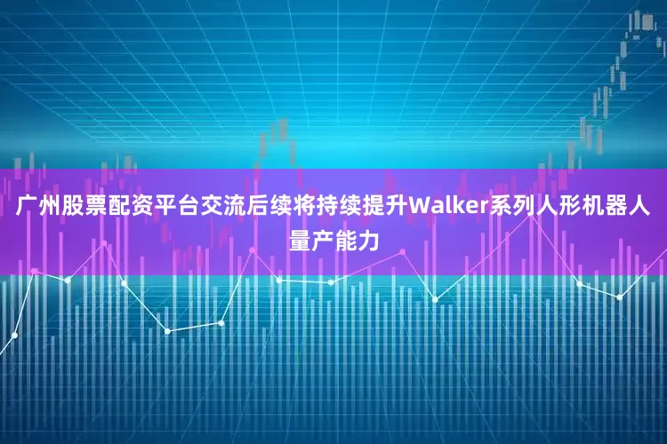 广州股票配资平台交流后续将持续提升Walker系列人形机器人量产能力
