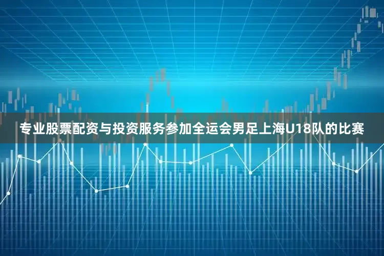 专业股票配资与投资服务参加全运会男足上海U18队的比赛