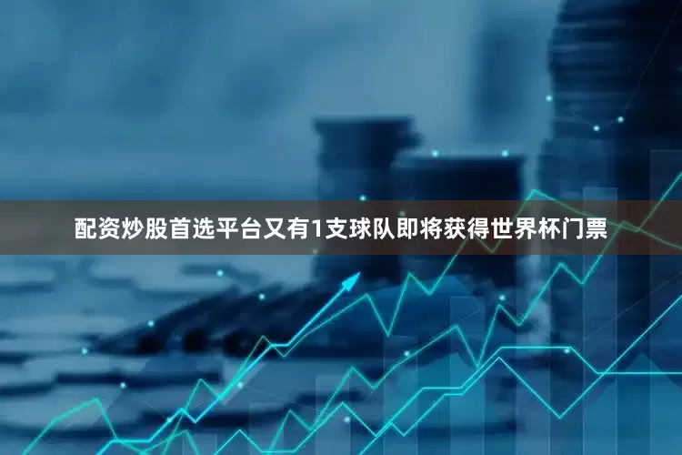 配资炒股首选平台又有1支球队即将获得世界杯门票