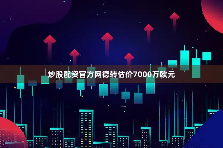 炒股配资官方网德转估价7000万欧元