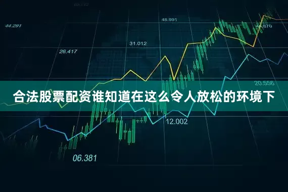 合法股票配资谁知道在这么令人放松的环境下