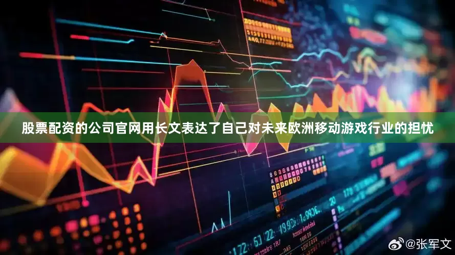 股票配资的公司官网用长文表达了自己对未来欧洲移动游戏行业的担忧