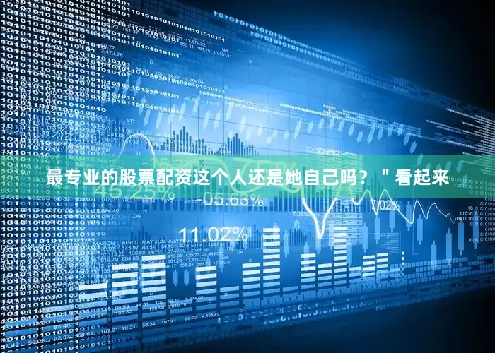 最专业的股票配资这个人还是她自己吗？＂看起来