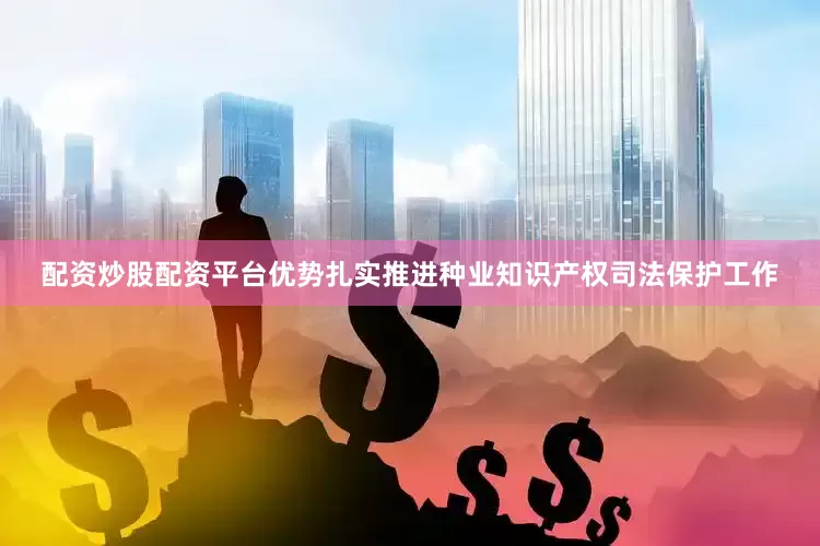 配资炒股配资平台优势扎实推进种业知识产权司法保护工作