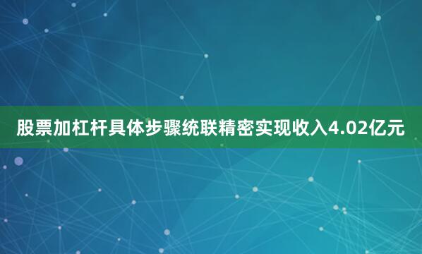 股票加杠杆具体步骤统联精密实现收入4.02亿元