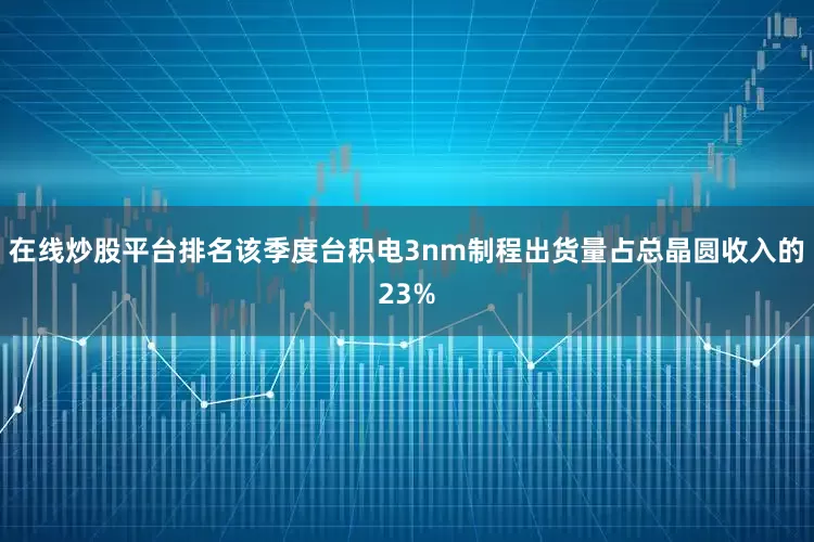 在线炒股平台排名该季度台积电3nm制程出货量占总晶圆收入的23%