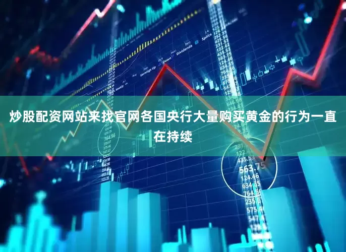 炒股配资网站来找官网各国央行大量购买黄金的行为一直在持续