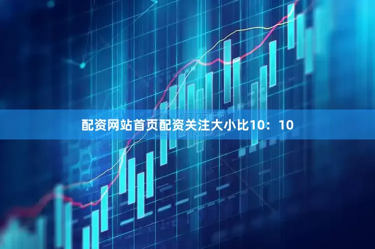 配资网站首页配资关注大小比10：10