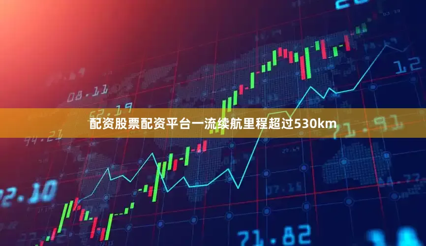 配资股票配资平台一流续航里程超过530km